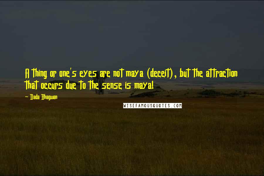 Dada Bhagwan Quotes: A thing or one's eyes are not maya (deceit), but the attraction that occurs due to the sense is maya!