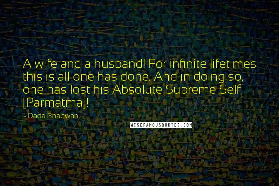 Dada Bhagwan Quotes: A wife and a husband! For infinite lifetimes this is all one has done. And in doing so, one has lost his Absolute Supreme Self [Parmatma]!