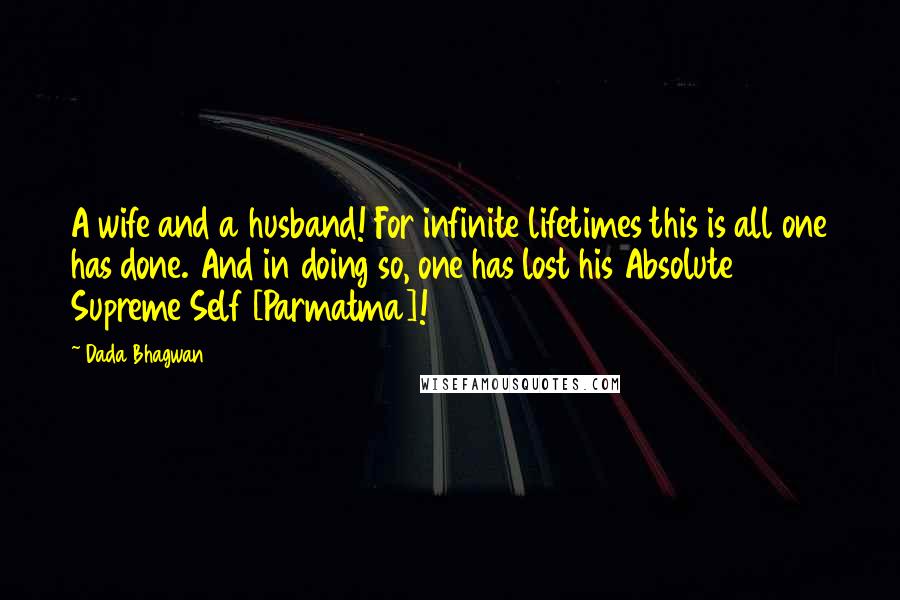 Dada Bhagwan Quotes: A wife and a husband! For infinite lifetimes this is all one has done. And in doing so, one has lost his Absolute Supreme Self [Parmatma]!