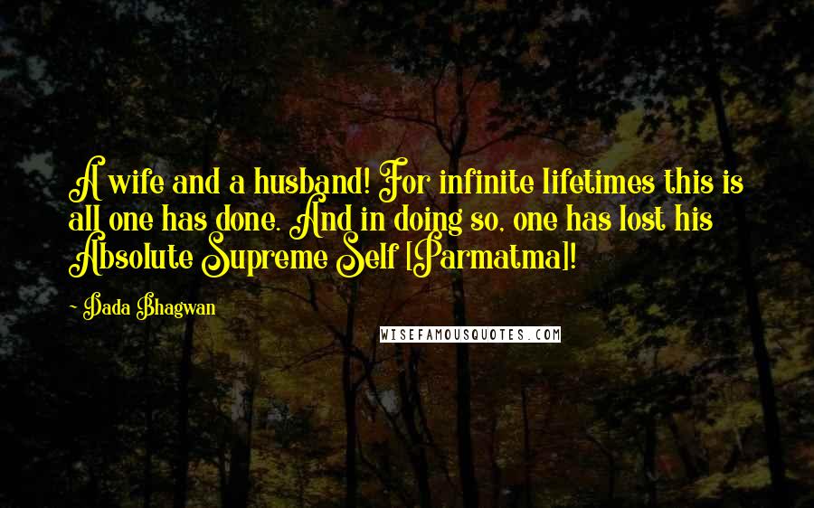 Dada Bhagwan Quotes: A wife and a husband! For infinite lifetimes this is all one has done. And in doing so, one has lost his Absolute Supreme Self [Parmatma]!