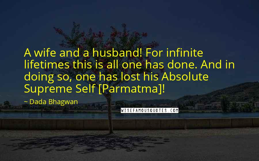 Dada Bhagwan Quotes: A wife and a husband! For infinite lifetimes this is all one has done. And in doing so, one has lost his Absolute Supreme Self [Parmatma]!