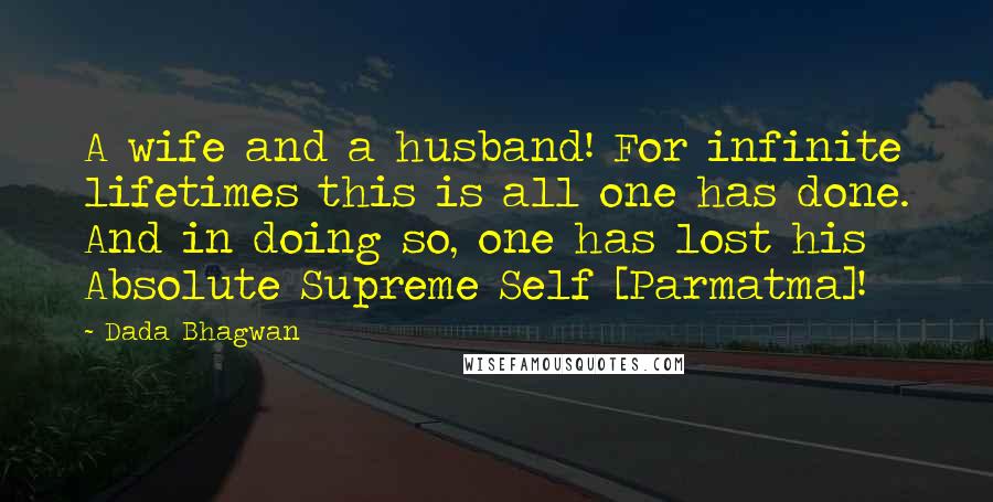 Dada Bhagwan Quotes: A wife and a husband! For infinite lifetimes this is all one has done. And in doing so, one has lost his Absolute Supreme Self [Parmatma]!