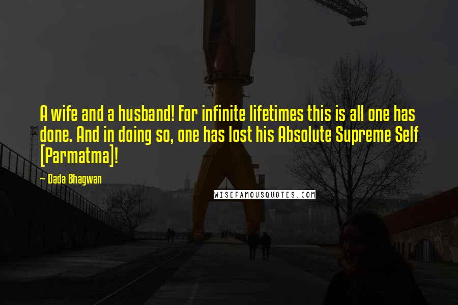 Dada Bhagwan Quotes: A wife and a husband! For infinite lifetimes this is all one has done. And in doing so, one has lost his Absolute Supreme Self [Parmatma]!