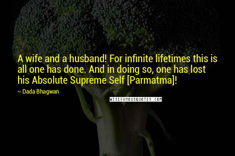 Dada Bhagwan Quotes: A wife and a husband! For infinite lifetimes this is all one has done. And in doing so, one has lost his Absolute Supreme Self [Parmatma]!