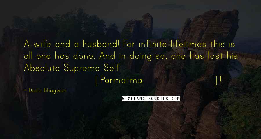 Dada Bhagwan Quotes: A wife and a husband! For infinite lifetimes this is all one has done. And in doing so, one has lost his Absolute Supreme Self [Parmatma]!