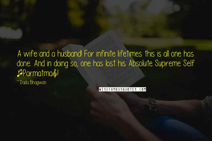 Dada Bhagwan Quotes: A wife and a husband! For infinite lifetimes this is all one has done. And in doing so, one has lost his Absolute Supreme Self [Parmatma]!