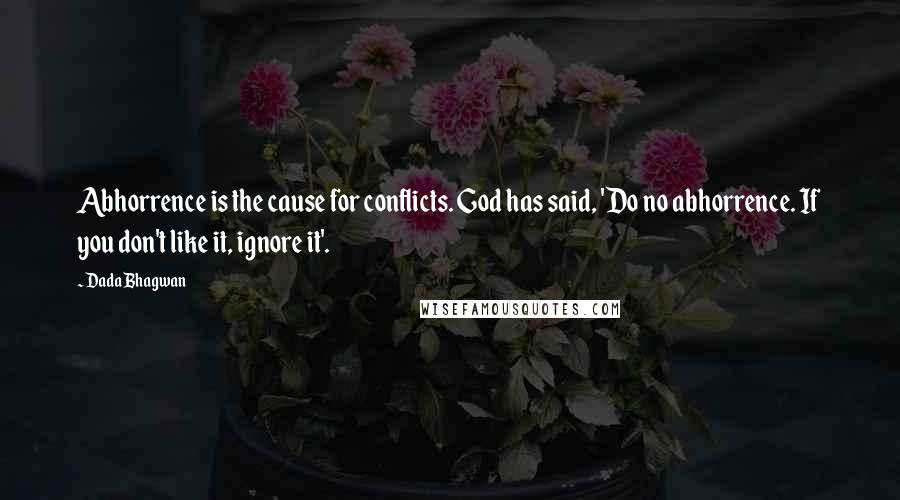 Dada Bhagwan Quotes: Abhorrence is the cause for conflicts. God has said, 'Do no abhorrence. If you don't like it, ignore it'.