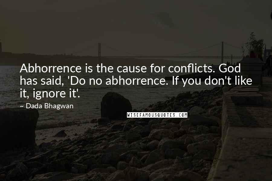 Dada Bhagwan Quotes: Abhorrence is the cause for conflicts. God has said, 'Do no abhorrence. If you don't like it, ignore it'.