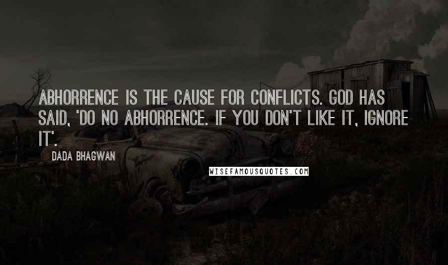 Dada Bhagwan Quotes: Abhorrence is the cause for conflicts. God has said, 'Do no abhorrence. If you don't like it, ignore it'.