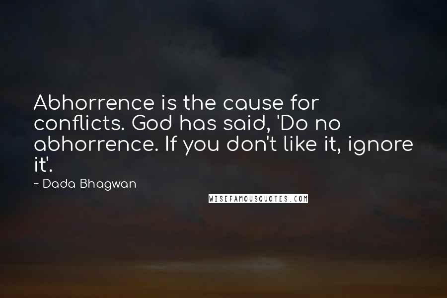 Dada Bhagwan Quotes: Abhorrence is the cause for conflicts. God has said, 'Do no abhorrence. If you don't like it, ignore it'.