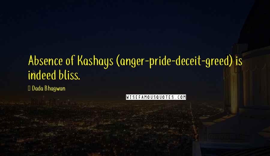 Dada Bhagwan Quotes: Absence of Kashays (anger-pride-deceit-greed) is indeed bliss.