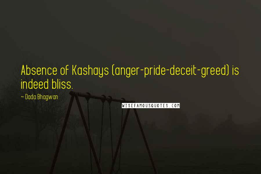 Dada Bhagwan Quotes: Absence of Kashays (anger-pride-deceit-greed) is indeed bliss.
