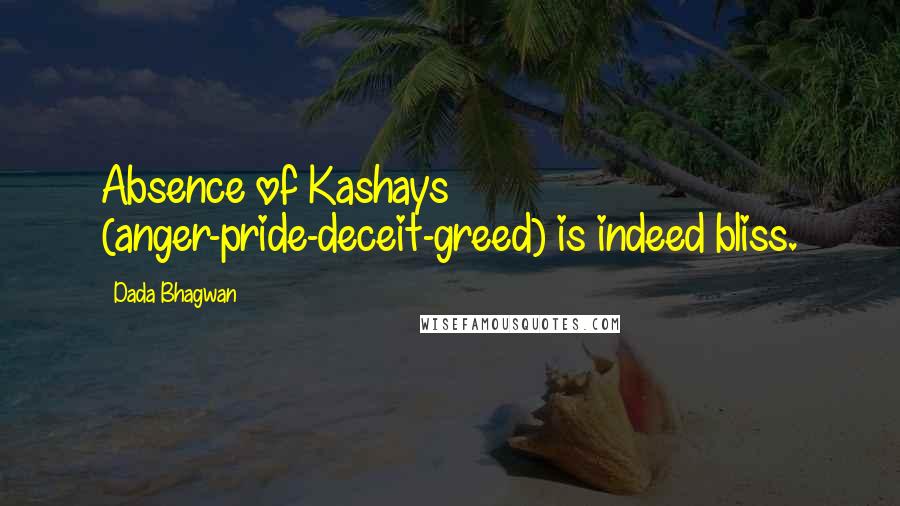 Dada Bhagwan Quotes: Absence of Kashays (anger-pride-deceit-greed) is indeed bliss.