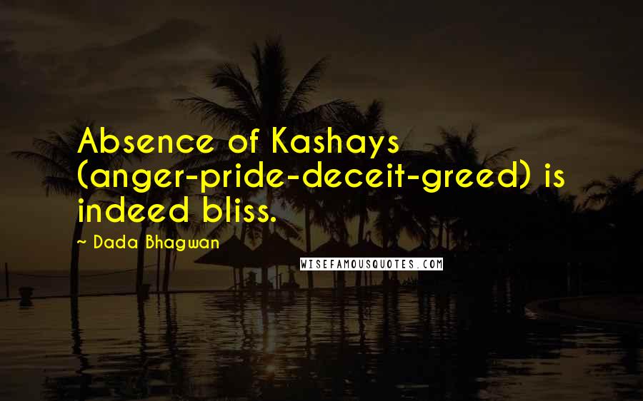 Dada Bhagwan Quotes: Absence of Kashays (anger-pride-deceit-greed) is indeed bliss.