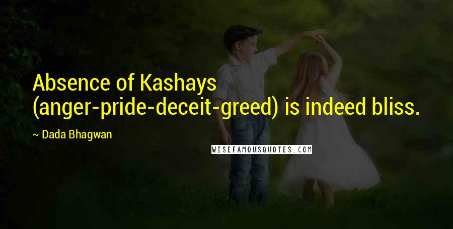 Dada Bhagwan Quotes: Absence of Kashays (anger-pride-deceit-greed) is indeed bliss.