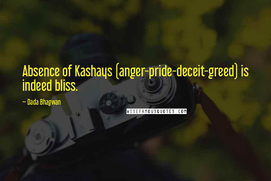 Dada Bhagwan Quotes: Absence of Kashays (anger-pride-deceit-greed) is indeed bliss.