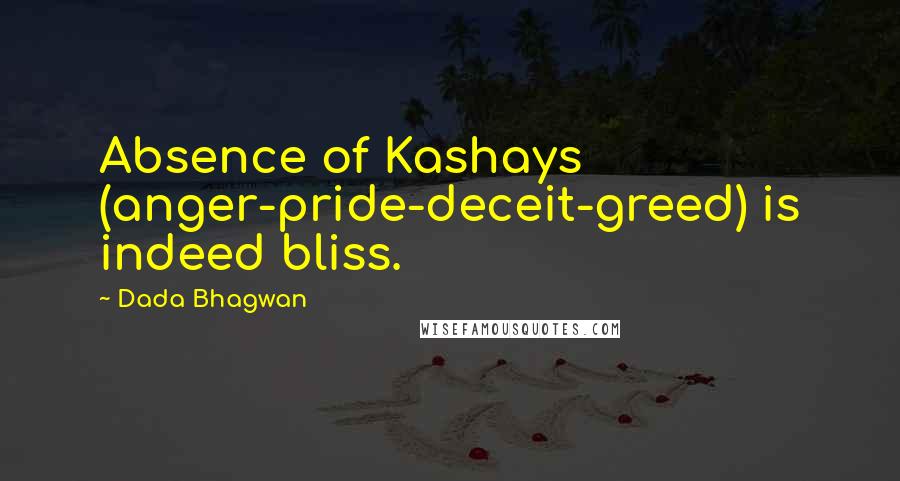 Dada Bhagwan Quotes: Absence of Kashays (anger-pride-deceit-greed) is indeed bliss.