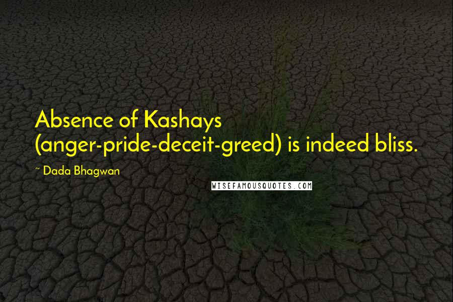 Dada Bhagwan Quotes: Absence of Kashays (anger-pride-deceit-greed) is indeed bliss.