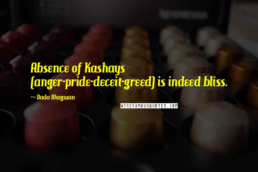 Dada Bhagwan Quotes: Absence of Kashays (anger-pride-deceit-greed) is indeed bliss.