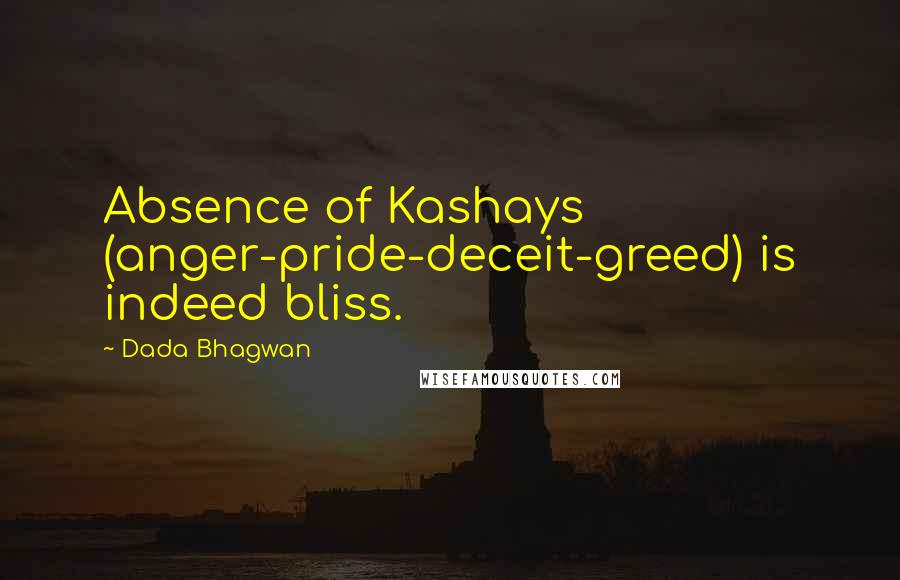 Dada Bhagwan Quotes: Absence of Kashays (anger-pride-deceit-greed) is indeed bliss.