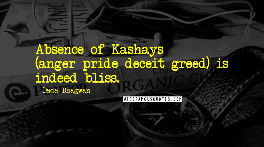 Dada Bhagwan Quotes: Absence of Kashays (anger-pride-deceit-greed) is indeed bliss.