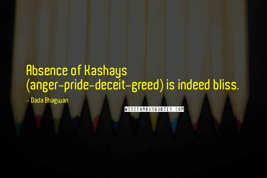 Dada Bhagwan Quotes: Absence of Kashays (anger-pride-deceit-greed) is indeed bliss.