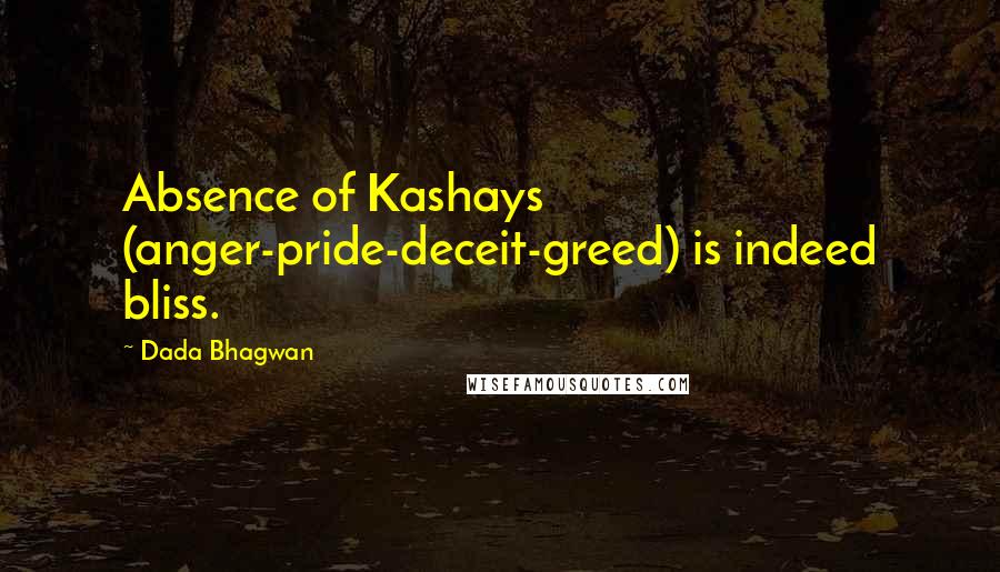 Dada Bhagwan Quotes: Absence of Kashays (anger-pride-deceit-greed) is indeed bliss.