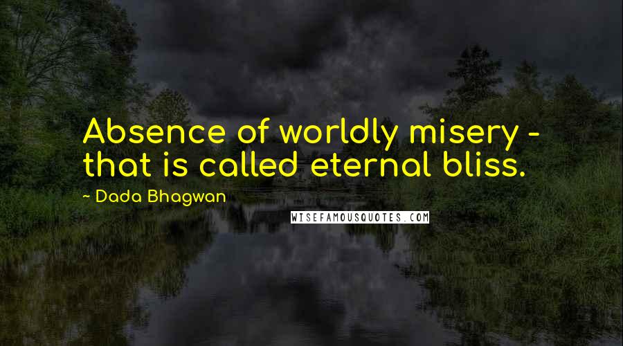 Dada Bhagwan Quotes: Absence of worldly misery - that is called eternal bliss.