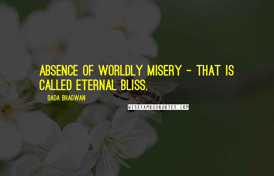 Dada Bhagwan Quotes: Absence of worldly misery - that is called eternal bliss.