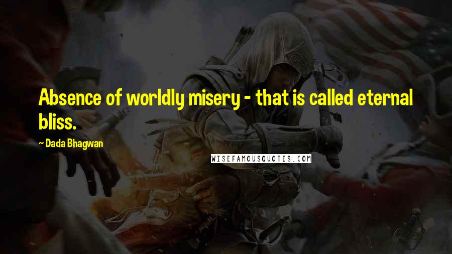 Dada Bhagwan Quotes: Absence of worldly misery - that is called eternal bliss.