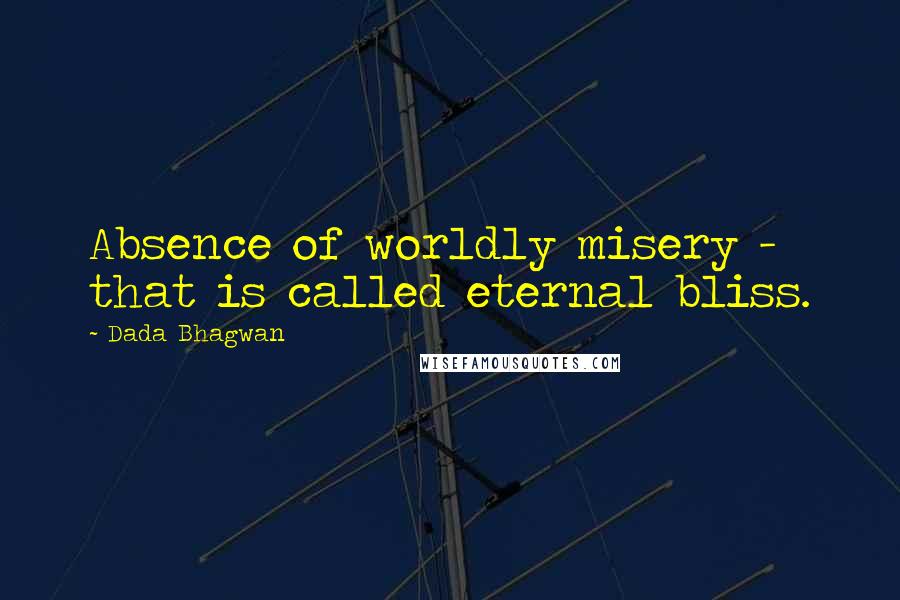 Dada Bhagwan Quotes: Absence of worldly misery - that is called eternal bliss.