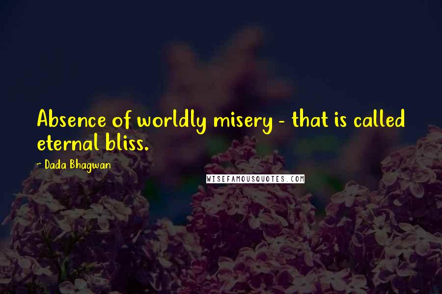 Dada Bhagwan Quotes: Absence of worldly misery - that is called eternal bliss.