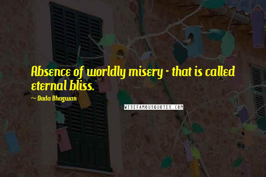 Dada Bhagwan Quotes: Absence of worldly misery - that is called eternal bliss.