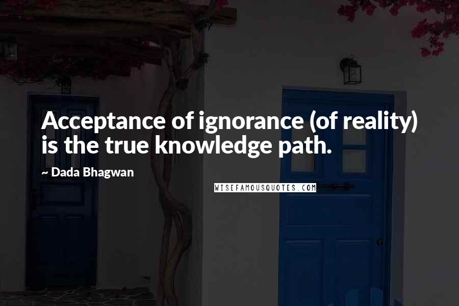 Dada Bhagwan Quotes: Acceptance of ignorance (of reality) is the true knowledge path.