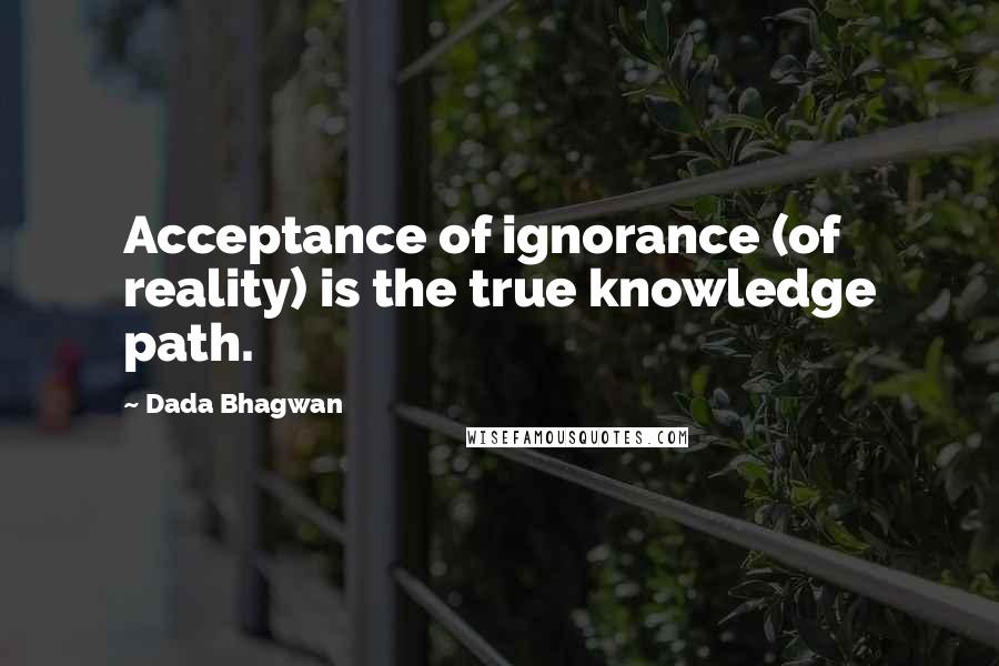 Dada Bhagwan Quotes: Acceptance of ignorance (of reality) is the true knowledge path.