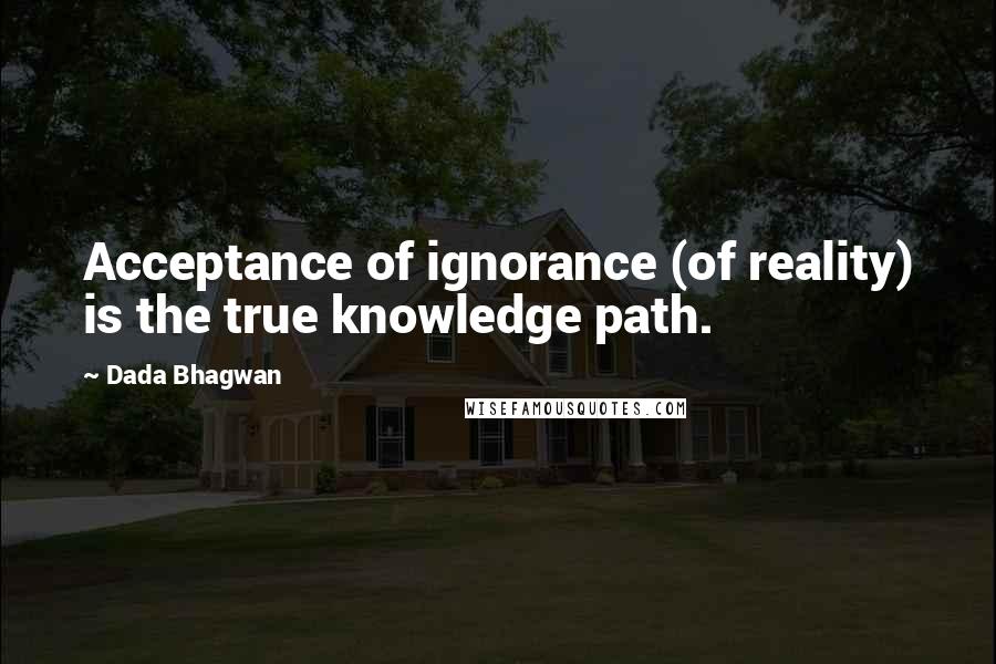 Dada Bhagwan Quotes: Acceptance of ignorance (of reality) is the true knowledge path.