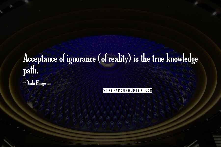 Dada Bhagwan Quotes: Acceptance of ignorance (of reality) is the true knowledge path.
