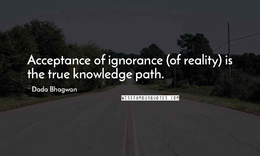 Dada Bhagwan Quotes: Acceptance of ignorance (of reality) is the true knowledge path.