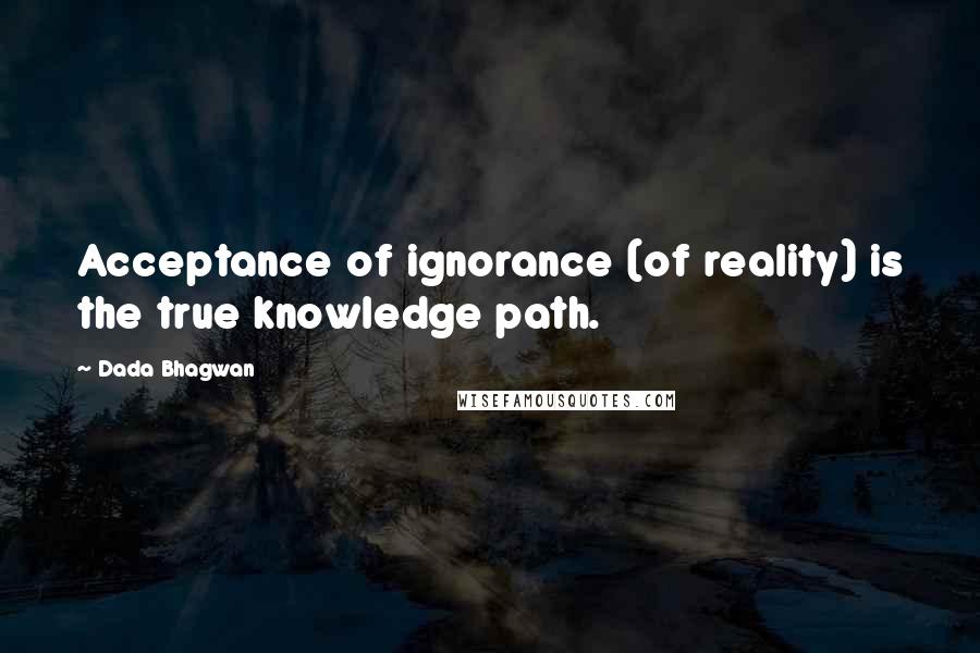 Dada Bhagwan Quotes: Acceptance of ignorance (of reality) is the true knowledge path.