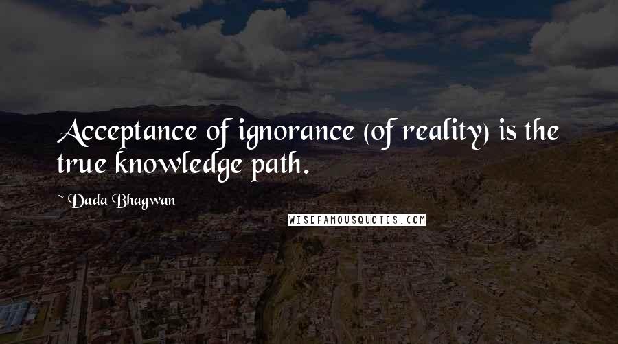 Dada Bhagwan Quotes: Acceptance of ignorance (of reality) is the true knowledge path.