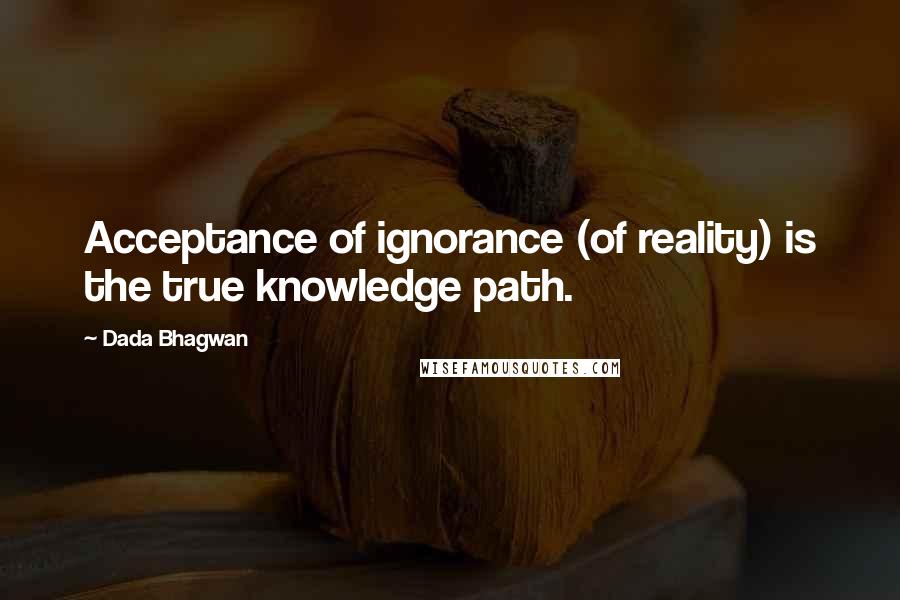 Dada Bhagwan Quotes: Acceptance of ignorance (of reality) is the true knowledge path.