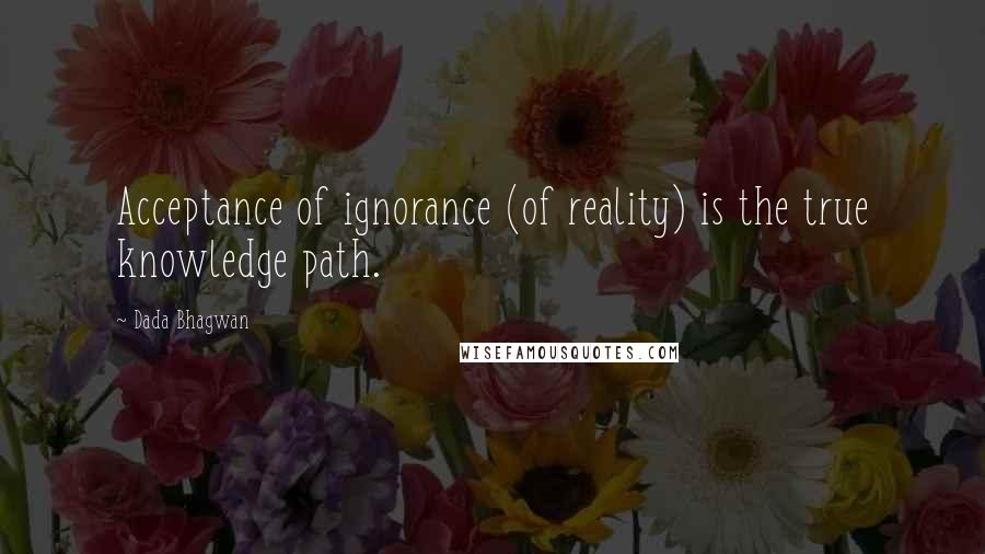 Dada Bhagwan Quotes: Acceptance of ignorance (of reality) is the true knowledge path.