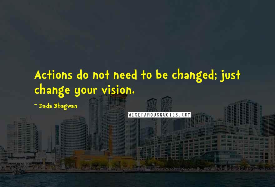 Dada Bhagwan Quotes: Actions do not need to be changed; just change your vision.