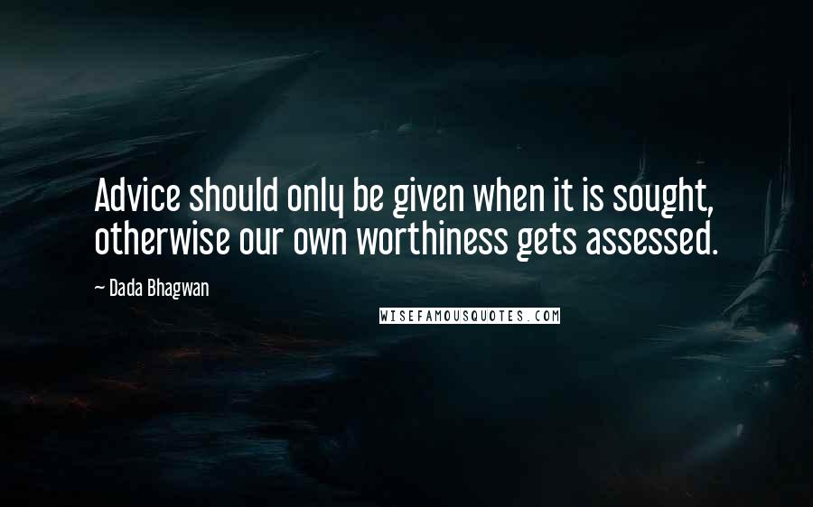 Dada Bhagwan Quotes: Advice should only be given when it is sought, otherwise our own worthiness gets assessed.