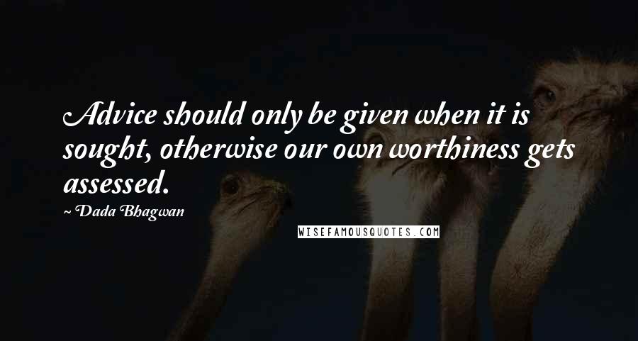 Dada Bhagwan Quotes: Advice should only be given when it is sought, otherwise our own worthiness gets assessed.