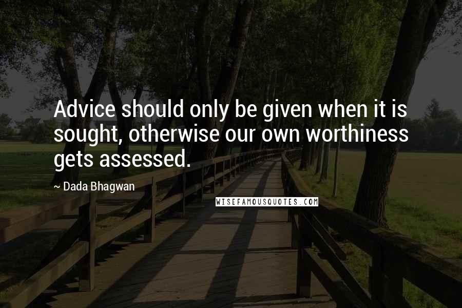 Dada Bhagwan Quotes: Advice should only be given when it is sought, otherwise our own worthiness gets assessed.