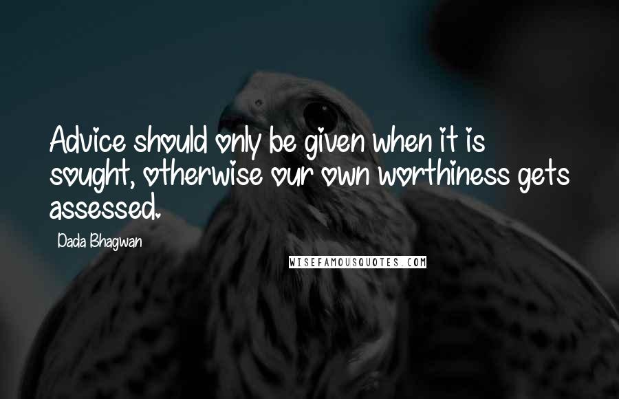 Dada Bhagwan Quotes: Advice should only be given when it is sought, otherwise our own worthiness gets assessed.