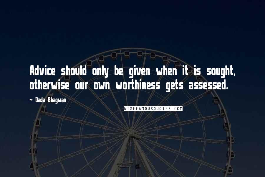 Dada Bhagwan Quotes: Advice should only be given when it is sought, otherwise our own worthiness gets assessed.