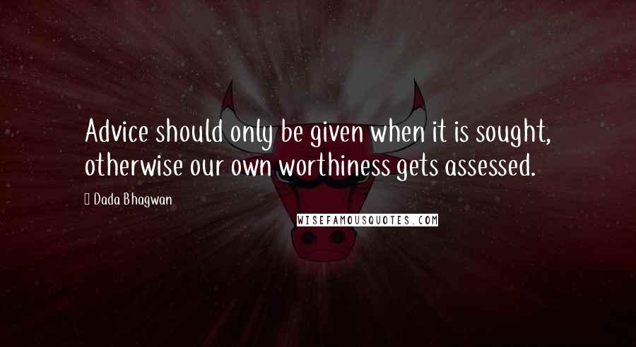 Dada Bhagwan Quotes: Advice should only be given when it is sought, otherwise our own worthiness gets assessed.