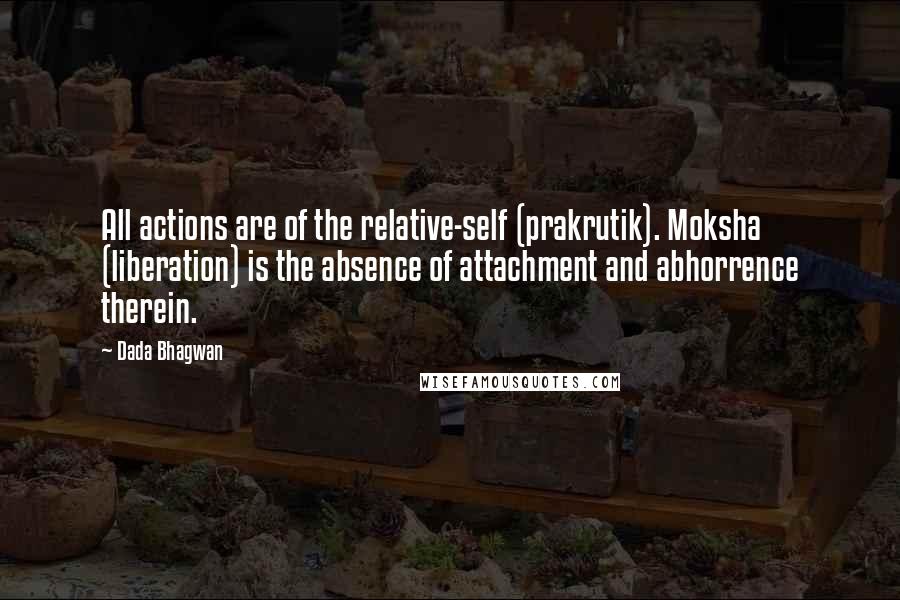 Dada Bhagwan Quotes: All actions are of the relative-self (prakrutik). Moksha (liberation) is the absence of attachment and abhorrence therein.